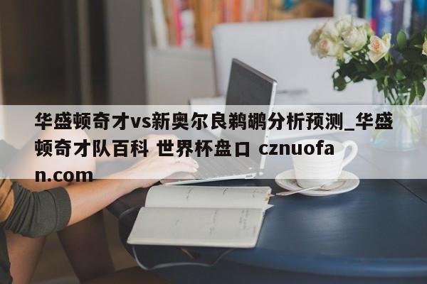 华盛顿奇才vs新奥尔良鹈鹕分析预测_华盛顿奇才队百科 世界杯盘口 cznuofan.com