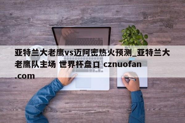 亚特兰大老鹰vs迈阿密热火预测_亚特兰大老鹰队主场 世界杯盘口 cznuofan.com