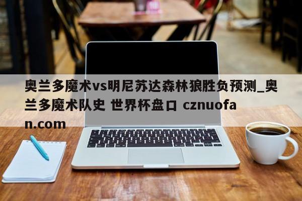 奥兰多魔术vs明尼苏达森林狼胜负预测_奥兰多魔术队史 世界杯盘口 cznuofan.com