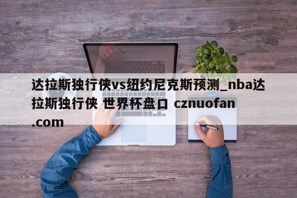 达拉斯独行侠vs纽约尼克斯预测_nba达拉斯独行侠 世界杯盘口 cznuofan.com