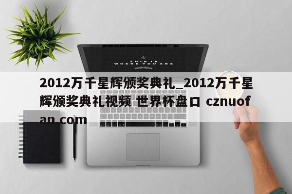 2012万千星辉颁奖典礼_2012万千星辉颁奖典礼视频 世界杯盘口 cznuofan.com