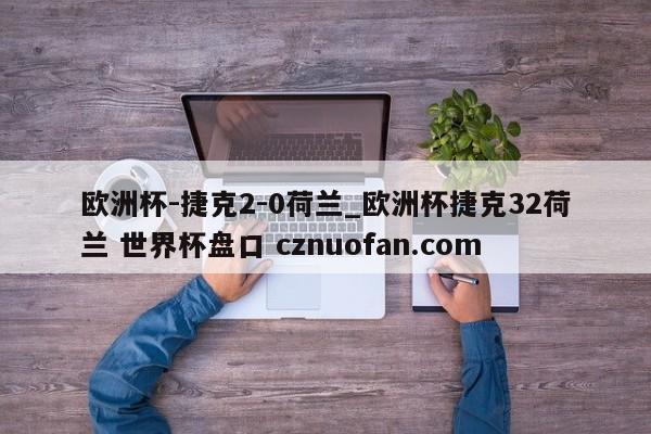 欧洲杯-捷克2-0荷兰_欧洲杯捷克32荷兰 世界杯盘口 cznuofan.com