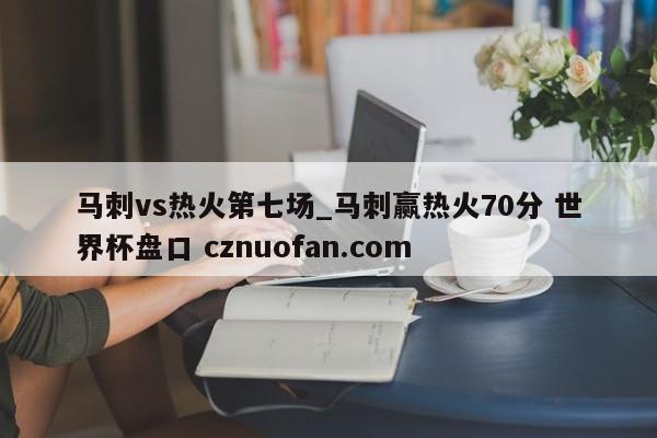 马刺vs热火第七场_马刺赢热火70分 世界杯盘口 cznuofan.com