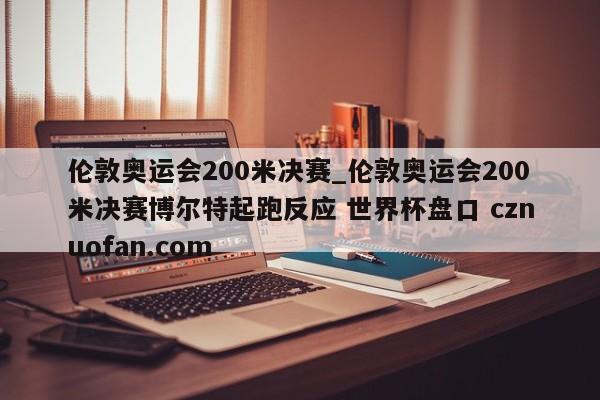 伦敦奥运会200米决赛_伦敦奥运会200米决赛博尔特起跑反应 世界杯盘口 cznuofan.com