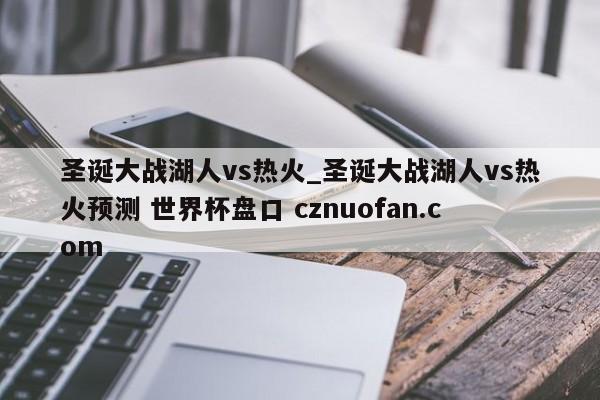 圣诞大战湖人vs热火_圣诞大战湖人vs热火预测 世界杯盘口 cznuofan.com