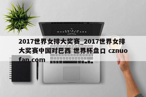 2017世界女排大奖赛_2017世界女排大奖赛中国对巴西 世界杯盘口 cznuofan.com