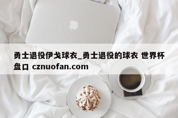 勇士退役伊戈球衣_勇士退役的球衣 世界杯盘口 cznuofan.com