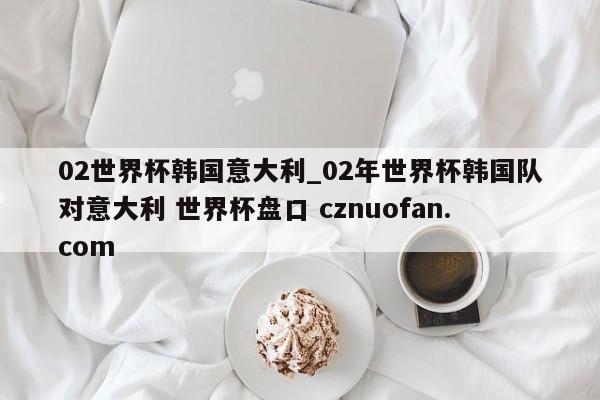 02世界杯韩国意大利_02年世界杯韩国队对意大利 世界杯盘口 cznuofan.com