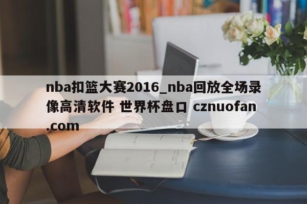 nba扣篮大赛2016_nba回放全场录像高清软件 世界杯盘口 cznuofan.com