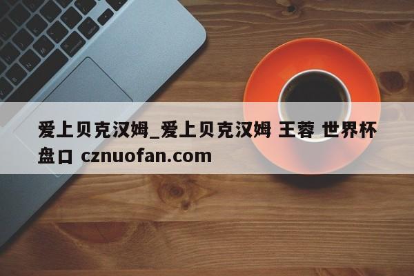爱上贝克汉姆_爱上贝克汉姆 王蓉 世界杯盘口 cznuofan.com