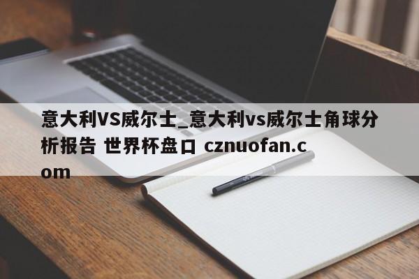 意大利VS威尔士_意大利vs威尔士角球分析报告 世界杯盘口 cznuofan.com