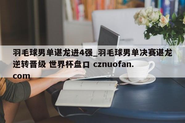 羽毛球男单谌龙进4强_羽毛球男单决赛谌龙逆转晋级 世界杯盘口 cznuofan.com