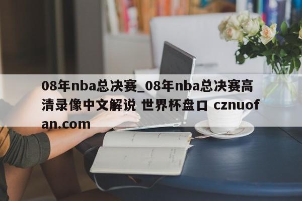 08年nba总决赛_08年nba总决赛高清录像中文解说 世界杯盘口 cznuofan.com