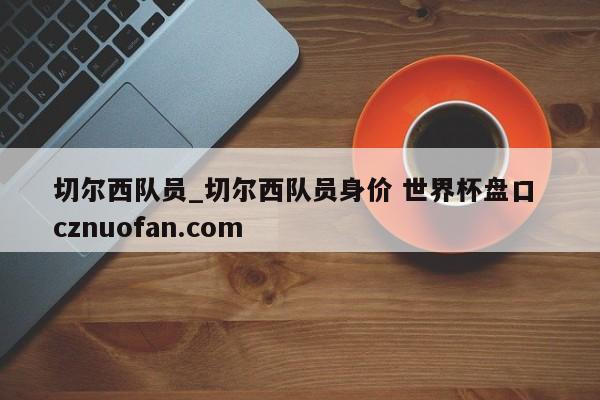 切尔西队员_切尔西队员身价 世界杯盘口 cznuofan.com
