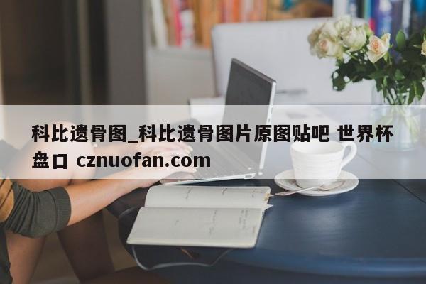 科比遗骨图_科比遗骨图片原图贴吧 世界杯盘口 cznuofan.com