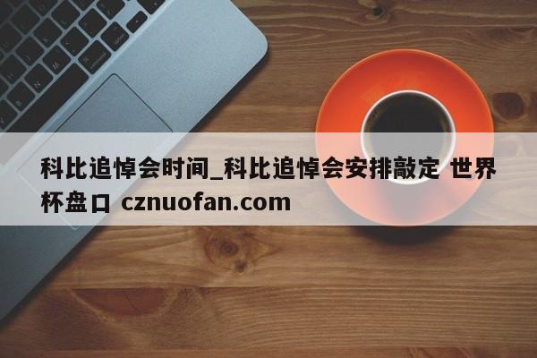 科比追悼会时间_科比追悼会安排敲定 世界杯盘口 cznuofan.com
